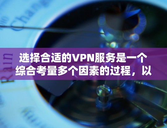 选择合适的VPN服务是一个综合考量多个因素的过程，以下是一个有条理的指南，帮助您做出明智的选择