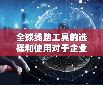 全球线路工具的选择和使用对于企业的运营和供应链管理至关重要，尤其是在跨国业务和全球物流中。以下是一些常用的全球线路工具推荐，涵盖了从路线规划、货运管理到供应链优化等多个方面