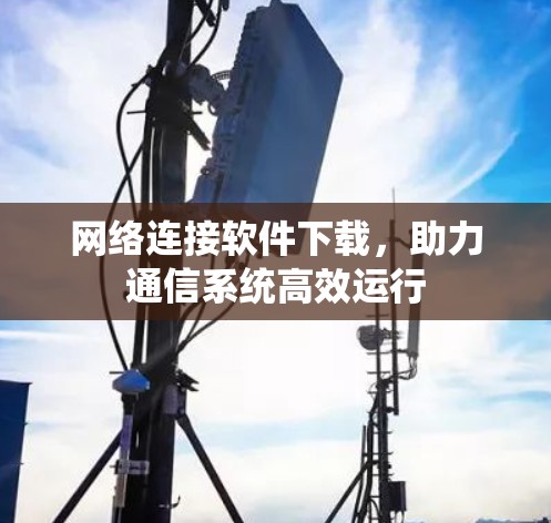 网络连接软件下载，助力通信系统高效运行