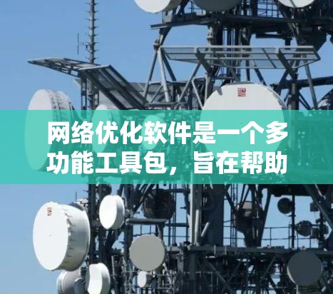 网络优化软件是一个多功能工具包，旨在帮助用户提升网络性能，解决网络问题。以下是网络优化软件的详细分类和介绍