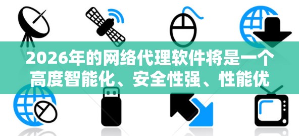 2026年的网络代理软件将是一个高度智能化、安全性强、性能优化的工具，适用于多种应用场景。以下是对2026年网络代理软件的详细分析