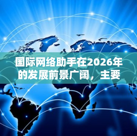 国际网络助手在2026年的发展前景广阔，主要体现在以下几个方面