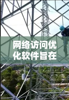 网络访问优化软件旨在提升网络性能，解决速度慢、稳定性差等问题。以下是该软件的主要功能和应用场景