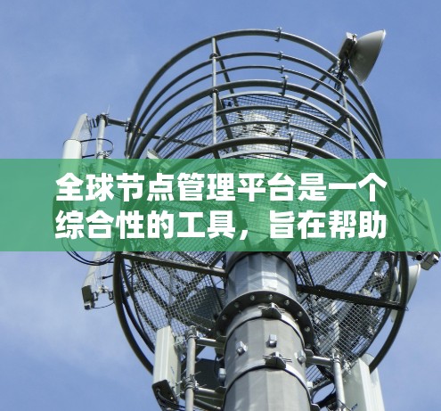 全球节点管理平台是一个综合性的工具，旨在帮助企业高效管理和优化网络节点，支持多云和分布式部署。以下是对该平台的详细分析和总结