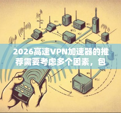 2026高速VPN加速器的推荐需要考虑多个因素，包括用户的使用场景、功能需求、技术规范、安全性以及市场上的知名品牌。以下是一些建议和推荐