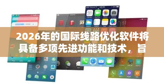 2026年的国际线路优化软件将具备多项先进功能和技术，旨在提升网络效率和性能。以下是对其可能发展方向的分析