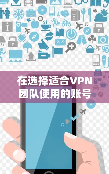 在选择适合VPN团队使用的账号管理工具时，以下几个关键因素是需要重点考虑的