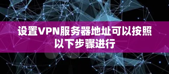设置VPN服务器地址可以按照以下步骤进行