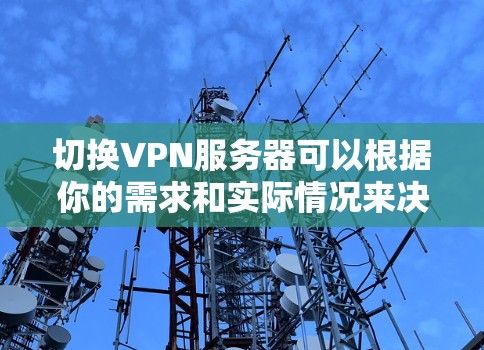切换VPN服务器可以根据你的需求和实际情况来决定，但一般来说，切换VPN服务器需要以下几个步骤