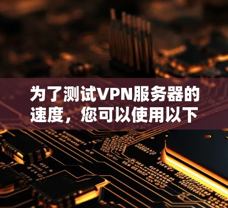 为了测试VPN服务器的速度，您可以使用以下工具和方法