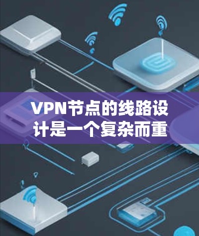 VPN节点的线路设计是一个复杂而重要的任务，需要综合考虑多个因素以确保网络的安全性、性能和稳定性。以下是对VPN节点线路的详细分析和建议