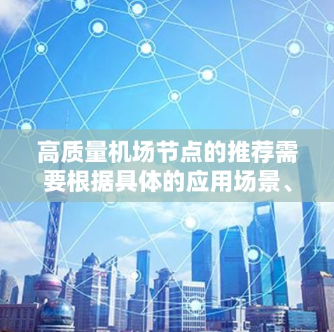 高质量机场节点的推荐需要根据具体的应用场景、需求和预算来确定。以下是一些通用的建议和关键点，供您参考