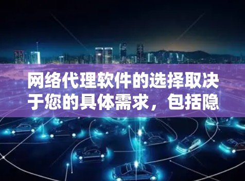 网络代理软件的选择取决于您的具体需求，包括隐私保护、网络安全、定制化设置等。以下是一些常见的网络代理软件及其特点，供您参考