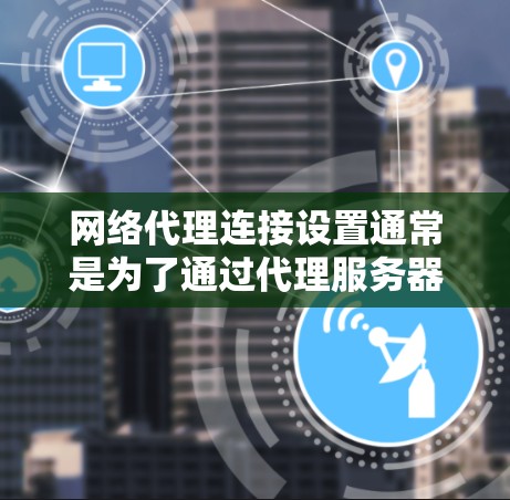 网络代理连接设置通常是为了通过代理服务器访问互联网或内部网络，以下是一些常见的网络代理连接设置步骤和注意事项