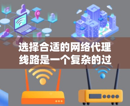 选择合适的网络代理线路是一个复杂的过程，需要综合考虑多个因素。以下是分步骤的选择指南
