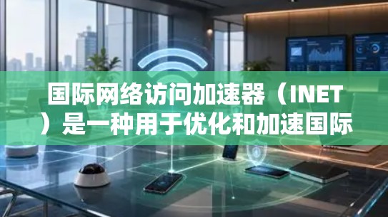国际网络访问加速器（INET）是一种用于优化和加速国际网络访问的解决方案，旨在提升用户访问远程服务器和资源的速度和效率。以下是INET的详细分析