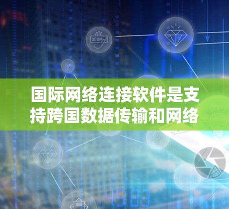 国际网络连接软件是支持跨国数据传输和网络协作的基础，涵盖了多种技术和服务，帮助企业和个人高效、安全地进行全球通信和数据处理。以下是国际网络连接软件的详细解析