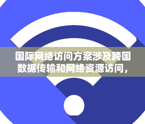 国际网络访问方案涉及跨国数据传输和网络资源访问，涵盖了多种技术和策略，以确保高效、安全和合规的网络通信。以下是一个详细的国际网络访问方案