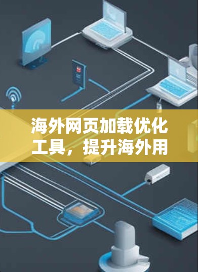 海外网页加载优化工具，提升海外用户体验的关键