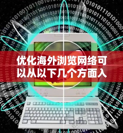 优化海外浏览网络可以从以下几个方面入手，以提高网站在国际用户中的访问速度、可用性和用户体验