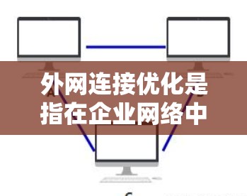 外网连接优化是指在企业网络中，通过优化配置、加强安全防护和提高网络性能，从而实现更高效、更安全的外网连接。以下是一些常见的外网连接优化方法和策略