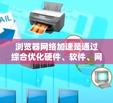 浏览器网络加速是通过综合优化硬件、软件、网络协议和缓存策略等多个方面来提升网络性能的关键方法。以下是一些具体的优化方法
