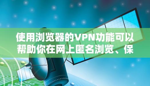 使用浏览器的VPN功能可以帮助你在网上匿名浏览、保护隐私或访问受限制的网站。以下是使用浏览器VPN的详细指南