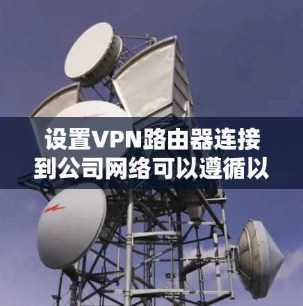 设置VPN路由器连接到公司网络可以遵循以下步骤