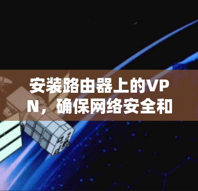 安装路由器上的VPN，确保网络安全和隐私。以下是详细的步骤指南