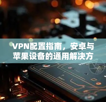 VPN配置指南，安卓与苹果设备的通用解决方案