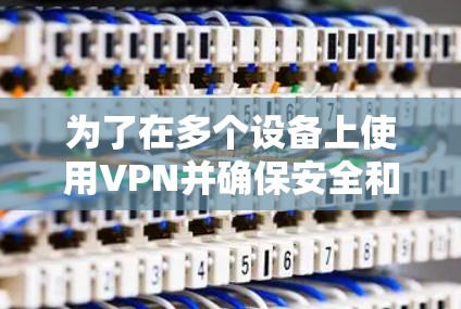 为了在多个设备上使用VPN并确保安全和高效连接，请按照以下步骤操作