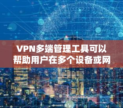 VPN多端管理工具可以帮助用户在多个设备或网络环境中统一管理和配置VPN连接，提高效率并确保安全性。以下是一些常见的VPN多端管理工具和解决方案