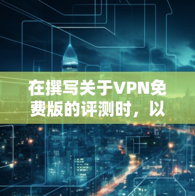 在撰写关于VPN免费版的评测时，以下是详细的评估框架