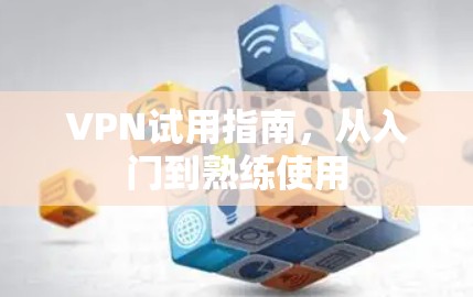 VPN试用指南，从入门到熟练使用