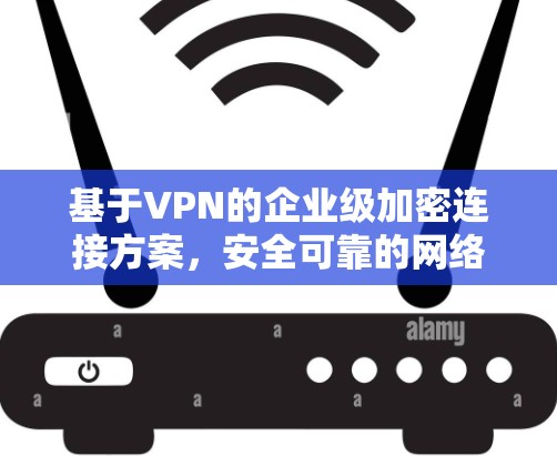 基于VPN的企业级加密连接方案，安全可靠的网络通信解析