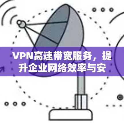 VPN高速带宽服务，提升企业网络效率与安全性的关键