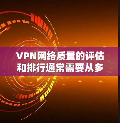 VPN网络质量的评估和排行通常需要从多个维度来分析，包括连接速度、稳定性、安全性、隐私保护、服务器覆盖范围等。以下是一些常见的VPN网络质量评估指标和一些推荐的VPN服务