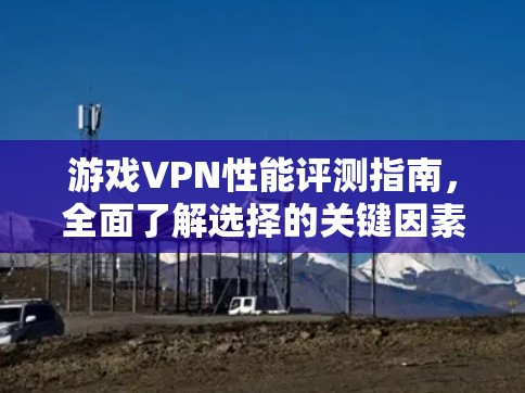 游戏VPN性能评测指南，全面了解选择的关键因素