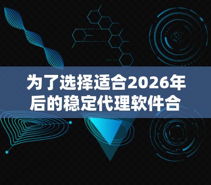 为了选择适合2026年后的稳定代理软件合集，以下是一个有条理的分析和建议
