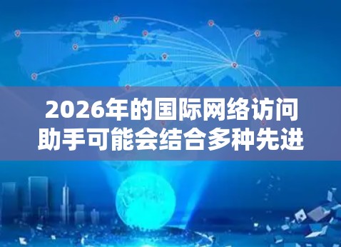 2026年的国际网络访问助手可能会结合多种先进的技术，提供更智能、更高效的网络访问服务。以下是一些可能的技术和应用方向