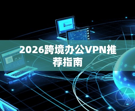 2026跨境办公VPN推荐指南
