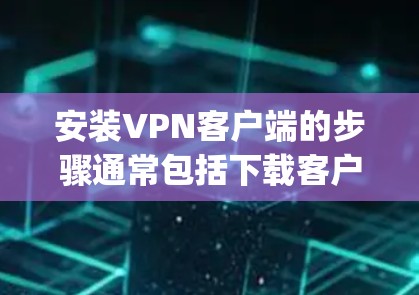 安装VPN客户端的步骤通常包括下载客户端软件、配置设置、输入VPN服务器信息等。以下是一个通用的VPN客户端安装教程，假设你使用的是常见的OpenVPN客户端