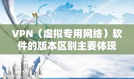 VPN（虚拟专用网络）软件的版本区别主要体现在以下几个方面