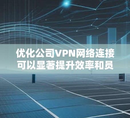 优化公司VPN网络连接可以显著提升效率和员工满意度。以下是详细的优化步骤和建议