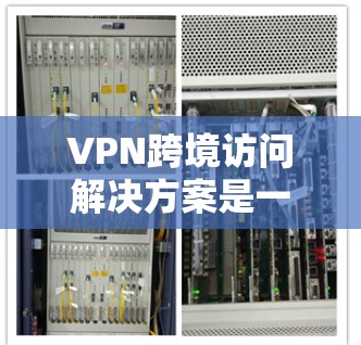 VPN跨境访问解决方案是一个复杂但重要的网络配置问题，涉及多种因素和技术。以下是对该问题的详细分析和解决方案