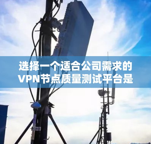 选择一个适合公司需求的VPN节点质量测试平台是一个复杂但关键的任务。以下是根据您的需求整理出的选择指南