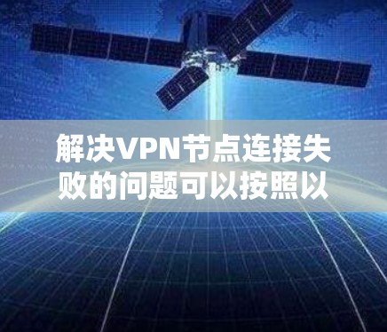 解决VPN节点连接失败的问题可以按照以下步骤进行
