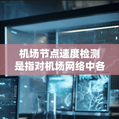 机场节点速度检测是指对机场网络中各个节点（如路由器、交换机、无线热点设备等）的性能进行评估，主要关注网络节点的数据处理能力和传输速度。以下是对机场节点速度检测的一些关键点和方法