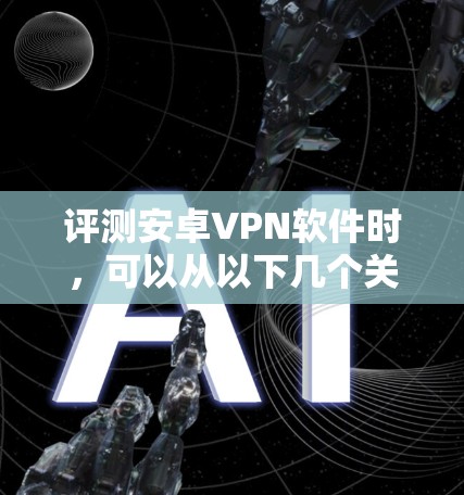 评测安卓VPN软件时，可以从以下几个关键方面进行详细分析，确保全面且有深度的评估