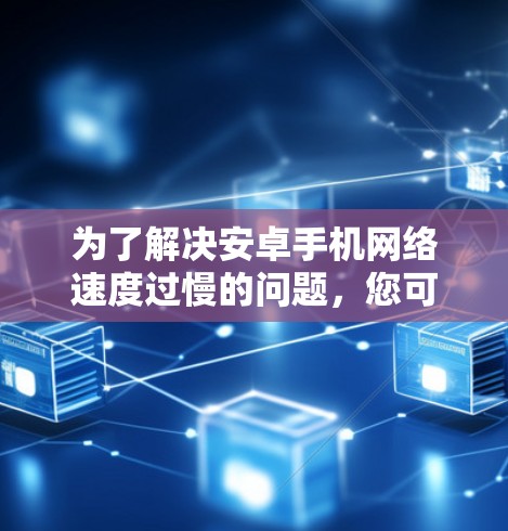 为了解决安卓手机网络速度过慢的问题，您可以按照以下步骤进行检查和优化